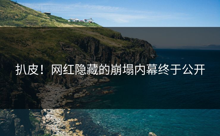 扒皮！网红隐藏的崩塌内幕终于公开