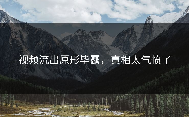 视频流出原形毕露，真相太气愤了