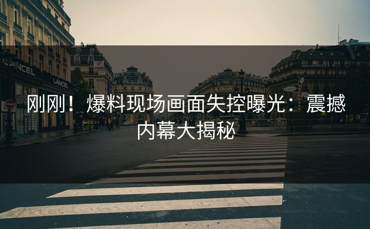 刚刚！爆料现场画面失控曝光：震撼内幕大揭秘