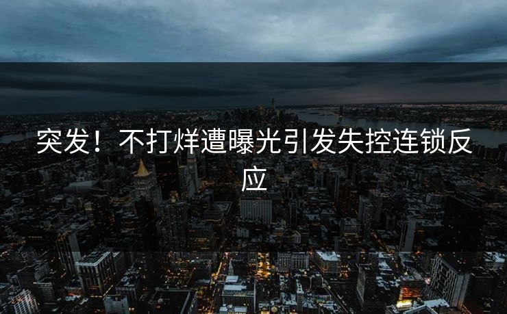 突发！不打烊遭曝光引发失控连锁反应