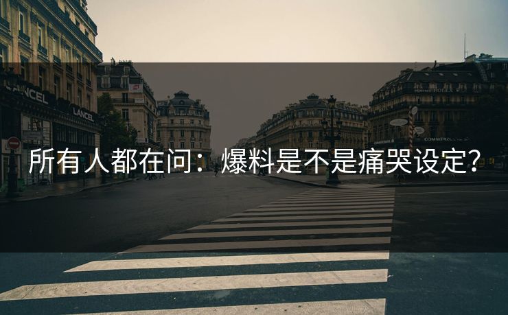 所有人都在问：爆料是不是痛哭设定？