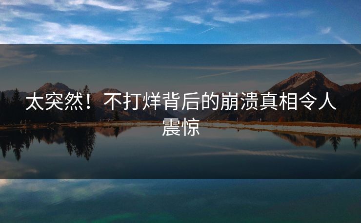 太突然！不打烊背后的崩溃真相令人震惊