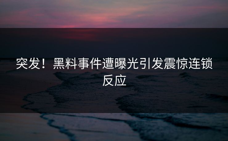突发！黑料事件遭曝光引发震惊连锁反应