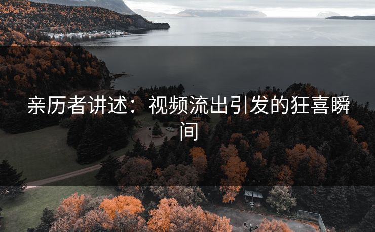 亲历者讲述：视频流出引发的狂喜瞬间
