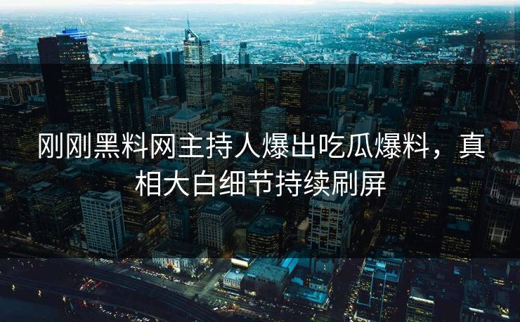 刚刚黑料网主持人爆出吃瓜爆料，真相大白细节持续刷屏