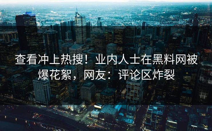 查看冲上热搜！业内人士在黑料网被爆花絮，网友：评论区炸裂