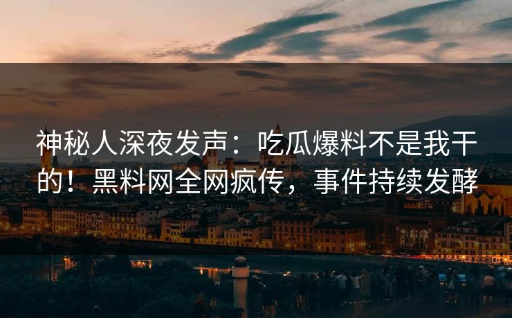 神秘人深夜发声：吃瓜爆料不是我干的！黑料网全网疯传，事件持续发酵