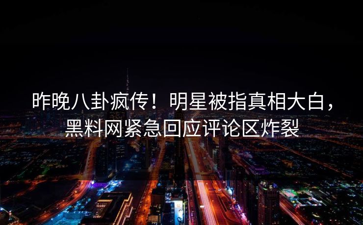 昨晚八卦疯传！明星被指真相大白，黑料网紧急回应评论区炸裂