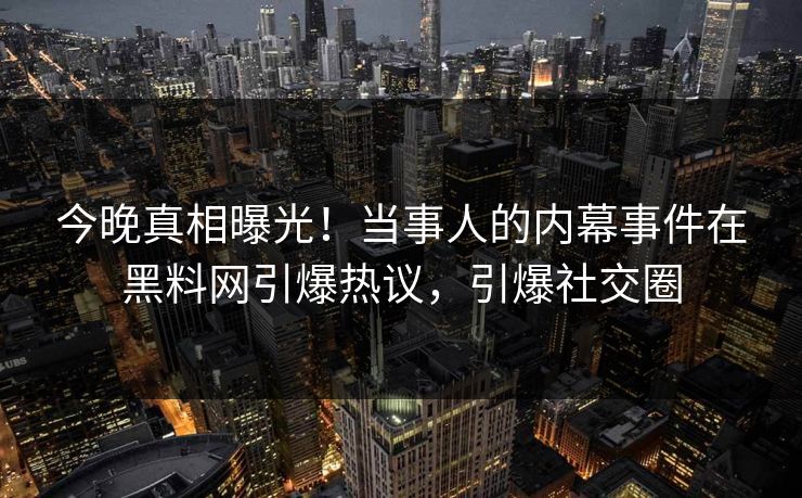 今晚真相曝光！当事人的内幕事件在黑料网引爆热议，引爆社交圈