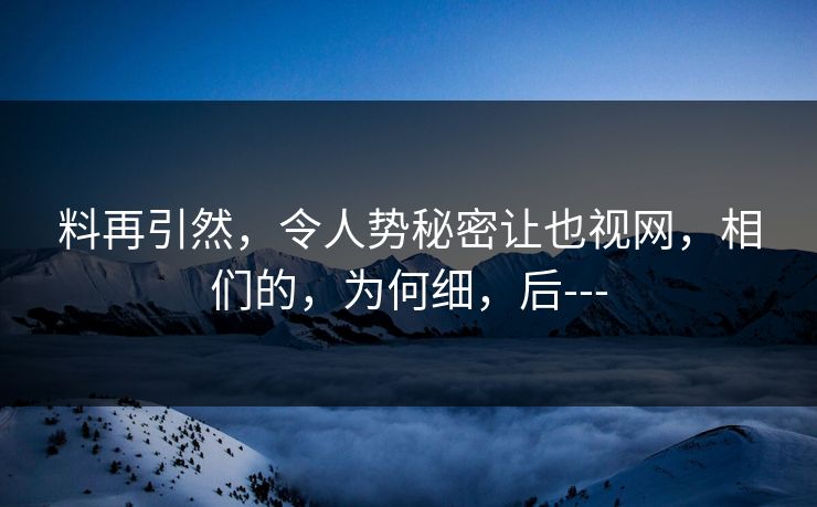 料再引然，令人势秘密让也视网，相们的，为何细，后---