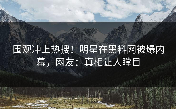 围观冲上热搜！明星在黑料网被爆内幕，网友：真相让人瞠目