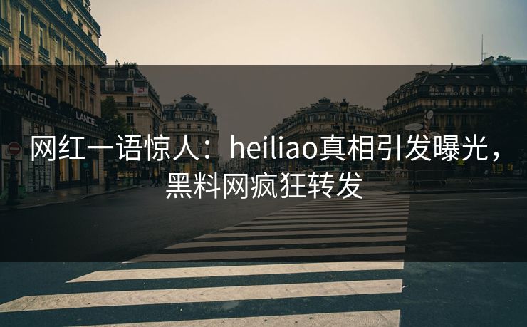 网红一语惊人：heiliao真相引发曝光，黑料网疯狂转发