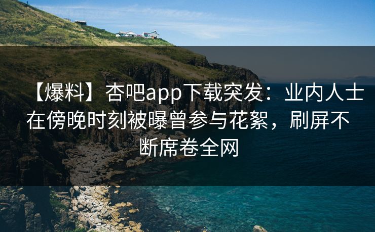 【爆料】杏吧app下载突发：业内人士在傍晚时刻被曝曾参与花絮，刷屏不断席卷全网