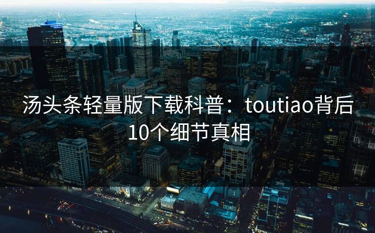 汤头条轻量版下载科普：toutiao背后10个细节真相