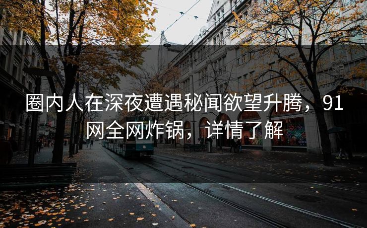 圈内人在深夜遭遇秘闻欲望升腾，91网全网炸锅，详情了解