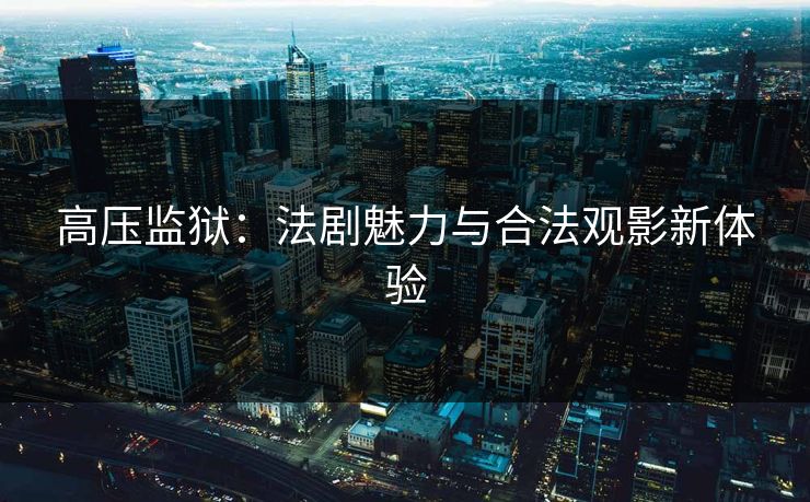 高压监狱：法剧魅力与合法观影新体验