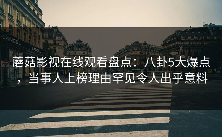 蘑菇影视在线观看盘点：八卦5大爆点，当事人上榜理由罕见令人出乎意料