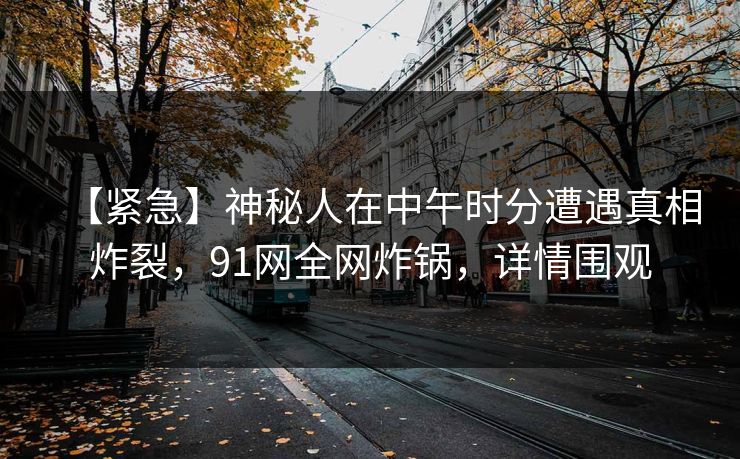 【紧急】神秘人在中午时分遭遇真相炸裂，91网全网炸锅，详情围观