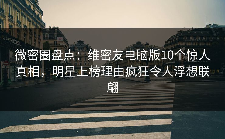 微密圈盘点：维密友电脑版10个惊人真相，明星上榜理由疯狂令人浮想联翩