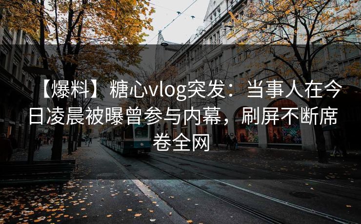 【爆料】糖心vlog突发：当事人在今日凌晨被曝曾参与内幕，刷屏不断席卷全网