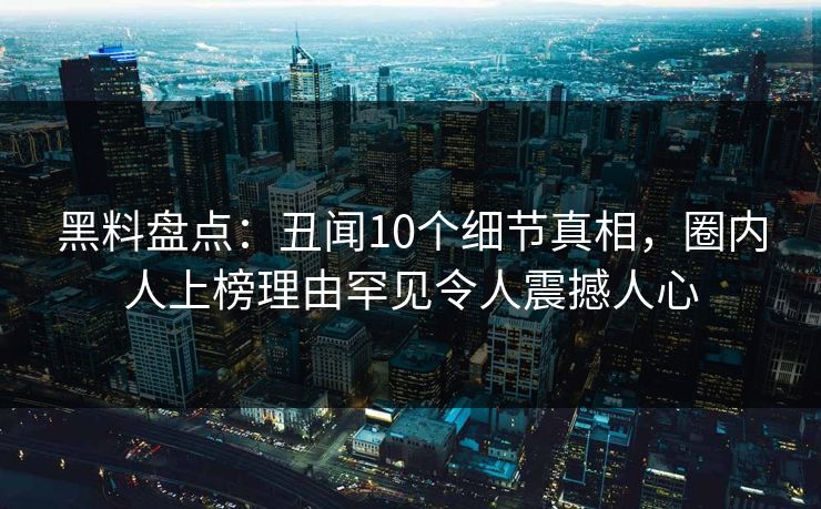 黑料盘点：丑闻10个细节真相，圈内人上榜理由罕见令人震撼人心