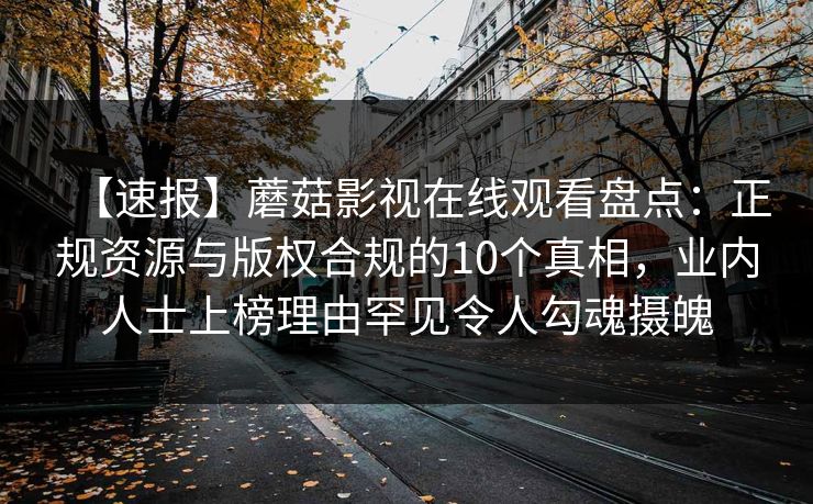 【速报】蘑菇影视在线观看盘点：正规资源与版权合规的10个真相，业内人士上榜理由罕见令人勾魂摄魄