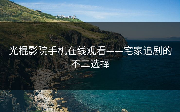 光棍影院手机在线观看——宅家追剧的不二选择