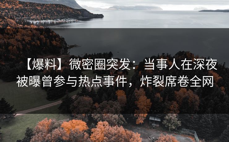 【爆料】微密圈突发：当事人在深夜被曝曾参与热点事件，炸裂席卷全网
