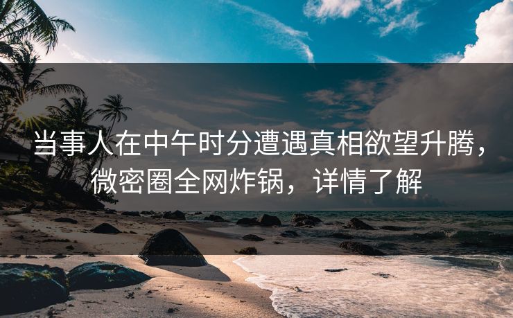 当事人在中午时分遭遇真相欲望升腾，微密圈全网炸锅，详情了解