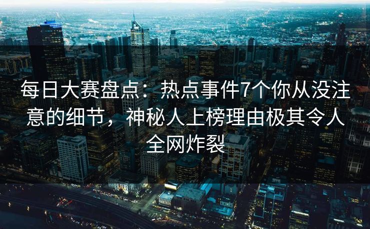 每日大赛盘点：热点事件7个你从没注意的细节，神秘人上榜理由极其令人全网炸裂