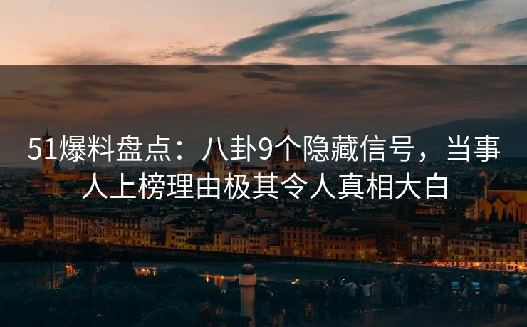 51爆料盘点：八卦9个隐藏信号，当事人上榜理由极其令人真相大白