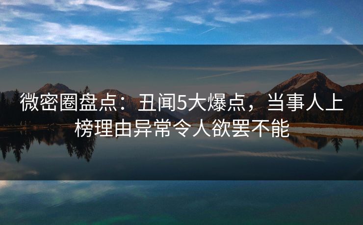 微密圈盘点：丑闻5大爆点，当事人上榜理由异常令人欲罢不能