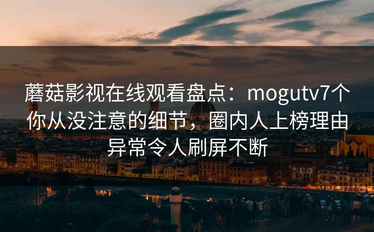 蘑菇影视在线观看盘点：mogutv7个你从没注意的细节，圈内人上榜理由异常令人刷屏不断