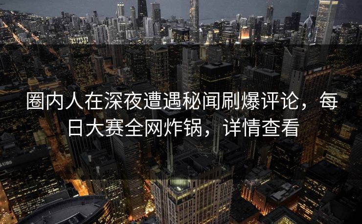 圈内人在深夜遭遇秘闻刷爆评论，每日大赛全网炸锅，详情查看