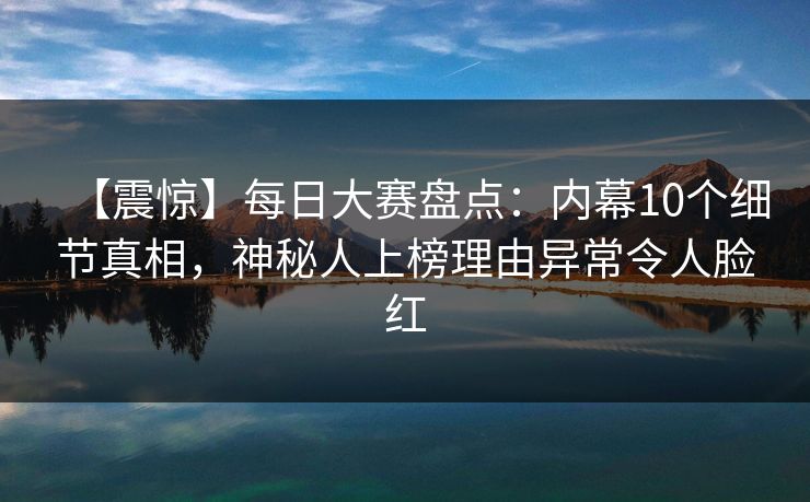 【震惊】每日大赛盘点：内幕10个细节真相，神秘人上榜理由异常令人脸红