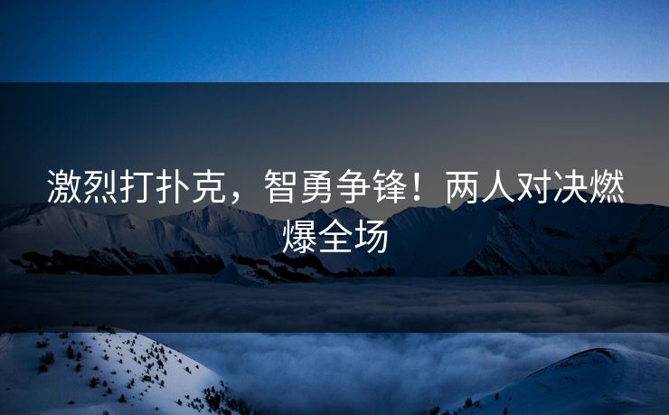 激烈打扑克，智勇争锋！两人对决燃爆全场