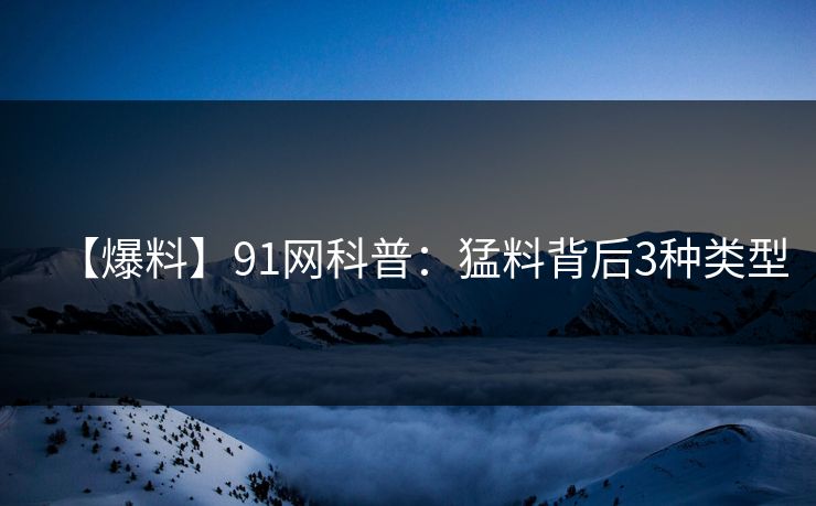【爆料】91网科普：猛料背后3种类型