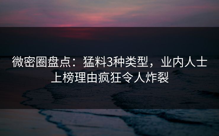 微密圈盘点：猛料3种类型，业内人士上榜理由疯狂令人炸裂