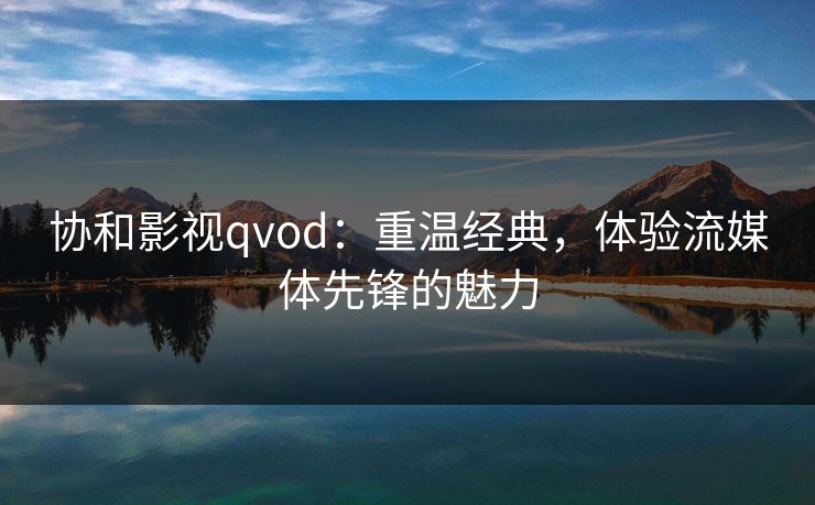 协和影视qvod：重温经典，体验流媒体先锋的魅力