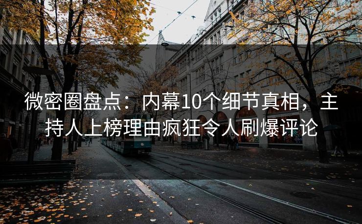微密圈盘点：内幕10个细节真相，主持人上榜理由疯狂令人刷爆评论