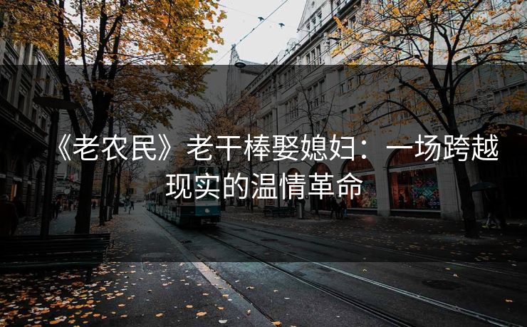 《老农民》老干棒娶媳妇：一场跨越现实的温情革命