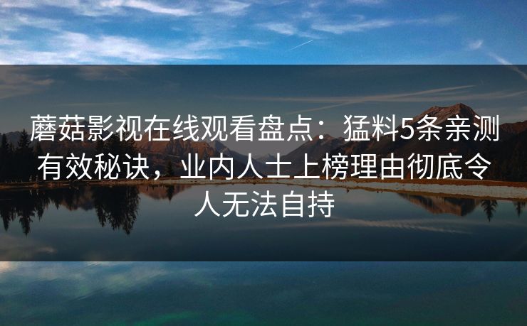蘑菇影视在线观看盘点：猛料5条亲测有效秘诀，业内人士上榜理由彻底令人无法自持