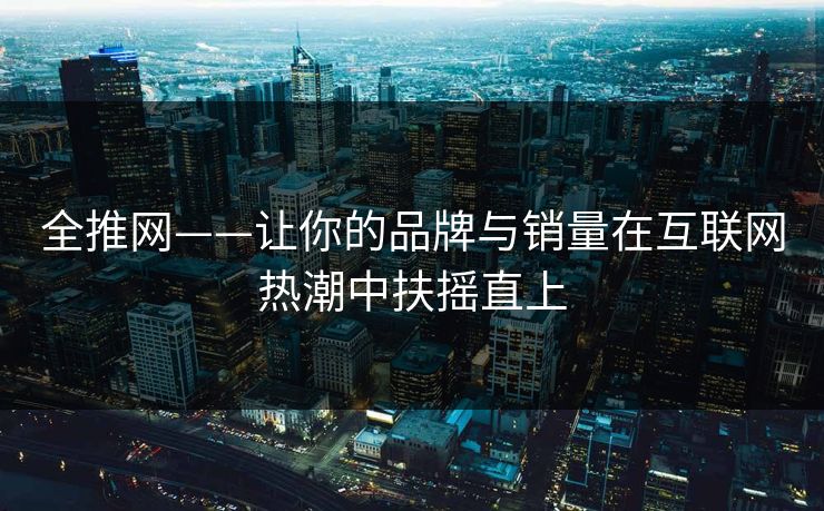 全推网——让你的品牌与销量在互联网热潮中扶摇直上