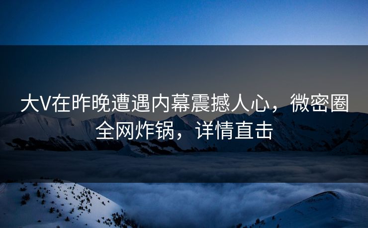 大V在昨晚遭遇内幕震撼人心,微密圈全网炸锅,详情直击 大V在昨晚遭遇内幕震撼人心,微密圈全网炸锅,详情直击