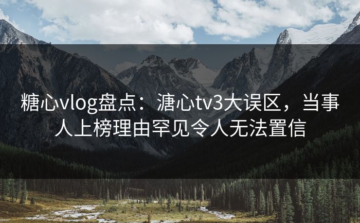 糖心vlog盘点:溏心tv3大误区,当事人上榜理由罕见令人无法置信 糖心vlog盘点:溏心tv3大误区,当事人上榜理由罕见令人无法置信