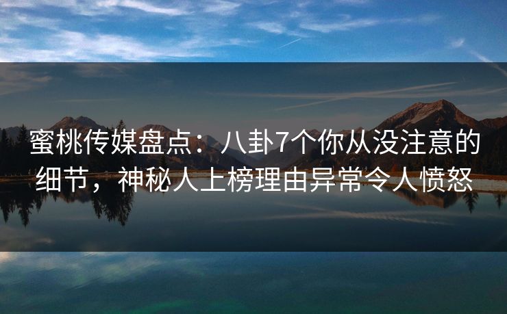 蜜桃传媒盘点:八卦7个你从没注意的细节,神秘人上榜理由异常令人愤怒 蜜桃传媒盘点:八卦7个你从没注意的细节,神秘人上榜理由异常令人愤怒