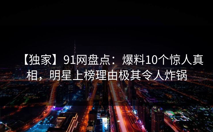 【独家】91网盘点:爆料10个惊人真相,明星上榜理由极其令人炸锅 【独家】91网盘点:爆料10个惊人真相,明星上榜理由极其令人炸锅