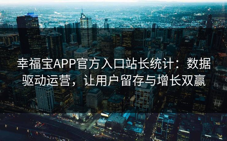 幸福宝APP官方入口站长统计:数据驱动运营,让用户留存与增长双赢 幸福宝APP官方入口站长统计:数据驱动运营,让用户留存与增长双赢