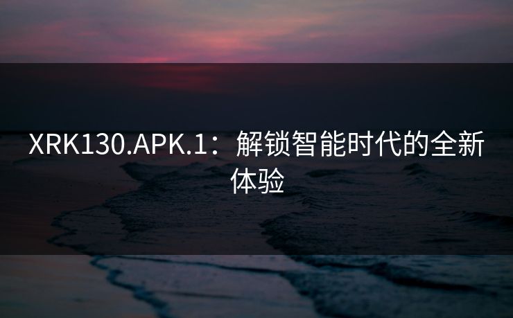 XRK130.APK.1:解锁智能时代的全新体验 XRK130.APK.1:解锁智能时代的全新体验
