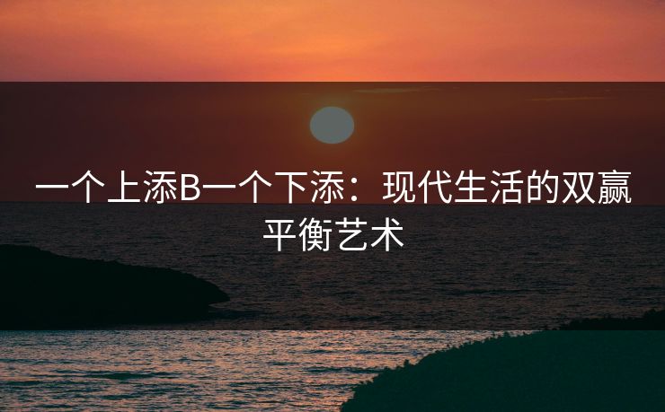 一个上添B一个下添:现代生活的双赢平衡艺术 一个上添B一个下添:现代生活的双赢平衡艺术